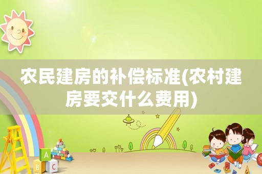 農民建房的補償標準(農村建房要交什么費用)