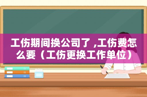 工傷期間換公司了 ,工傷費怎么要（工傷更換工作單位）