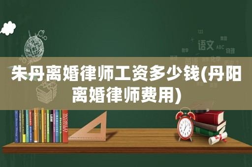 朱丹離婚律師工資多少錢(丹陽離婚律師費用)