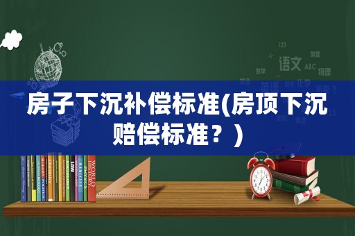房子下沉補償標準(房頂下沉賠償標準？)