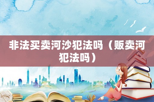 非法買賣河沙犯法嗎（販賣河犯法嗎）
