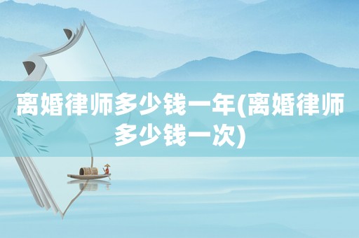 離婚律師多少錢一年(離婚律師多少錢一次)