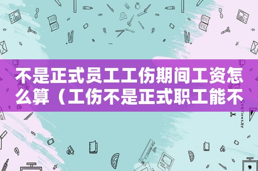 不是正式員工工傷期間工資怎么算（工傷不是正式職工能不能評工傷）
