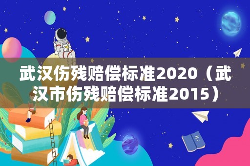武漢傷殘賠償標(biāo)準(zhǔn)2020（武漢市傷殘賠償標(biāo)準(zhǔn)2015）