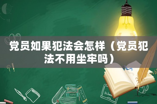 黨員如果犯法會怎樣（黨員犯法不用坐牢嗎）