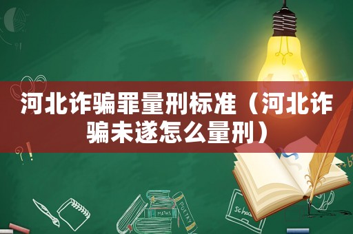 河北詐騙罪量刑標準（河北詐騙未遂怎么量刑）