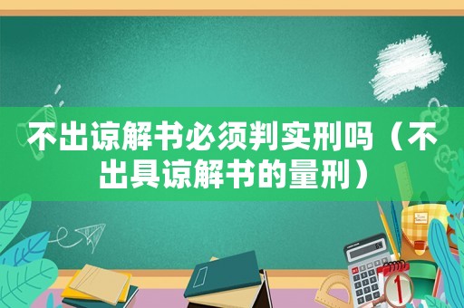 不出諒解書必須判實刑嗎（不出具諒解書的量刑）