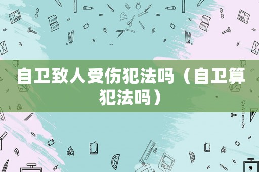 自衛致人受傷犯法嗎（自衛算犯法嗎）