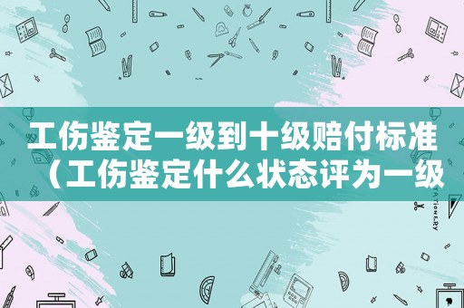 工傷鑒定一級到十級賠付標準（工傷鑒定什么狀態評為一級）