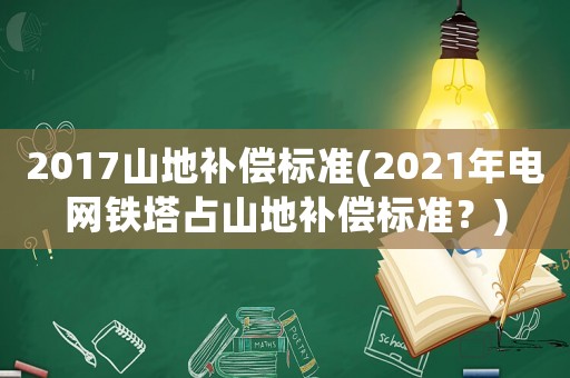 2017山地補償標準(2021年電網鐵塔占山地補償標準？)