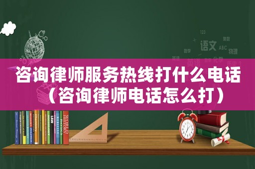 咨詢律師服務(wù)熱線打什么電話（咨詢律師電話怎么打）