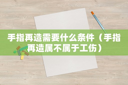 手指再造需要什么條件（手指再造屬不屬于工傷）