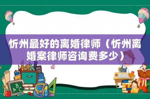 忻州最好的離婚律師（忻州離婚案律師咨詢費多少）