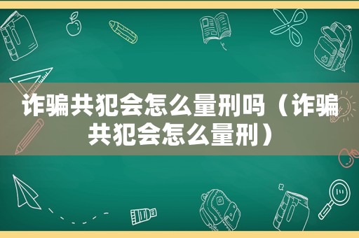 詐騙共犯會怎么量刑嗎（詐騙共犯會怎么量刑）