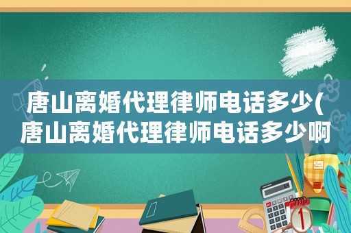 唐山離婚代理律師電話多少(唐山離婚代理律師電話多少啊)