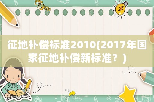 征地補償標準2010(2017年國家征地補償新標準？)