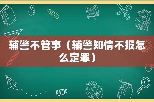 輔警不管事（輔警知情不報怎么定罪）