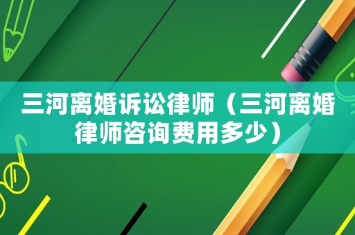三河離婚訴訟律師（三河離婚律師咨詢費用多少）