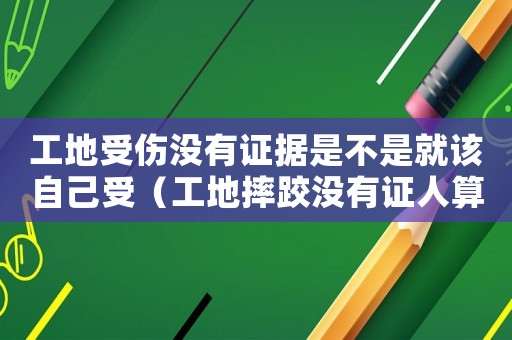 工地受傷沒(méi)有證據(jù)是不是就該自己受（工地摔跤沒(méi)有證人算工傷嗎）