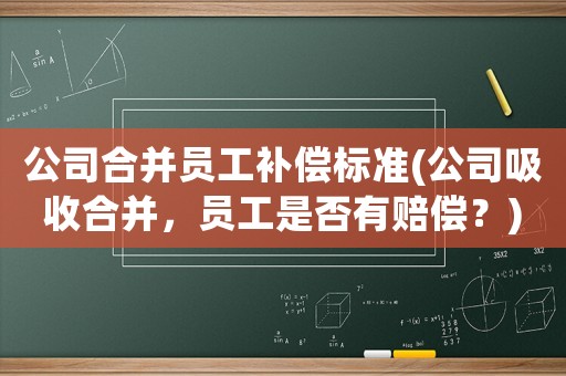 公司合并員工補償標準(公司吸收合并，員工是否有賠償？)