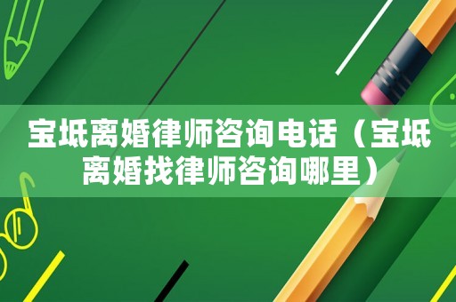 寶坻離婚律師咨詢電話（寶坻離婚找律師咨詢哪里）