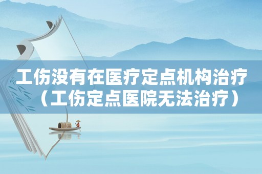 工傷沒有在醫療定點機構治療（工傷定點醫院無法治療）