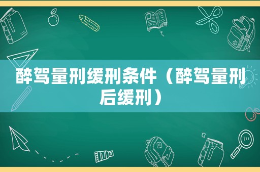 醉駕量刑緩刑條件（醉駕量刑后緩刑）