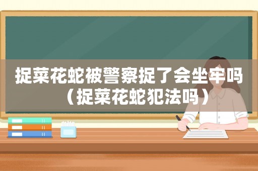 捉菜花蛇被警察捉了會坐牢嗎（捉菜花蛇犯法嗎）