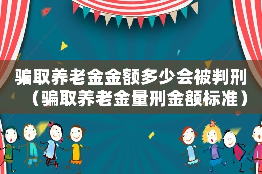 騙取養(yǎng)老金金額多少會(huì)被判刑（騙取養(yǎng)老金量刑金額標(biāo)準(zhǔn)）