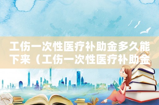 工傷一次性醫(yī)療補(bǔ)助金多久能下來（工傷一次性醫(yī)療補(bǔ)助金多久會到賬戶）