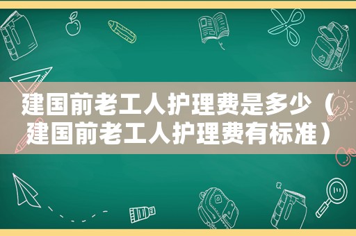 建國前老工人護理費是多少（建國前老工人護理費有標準）