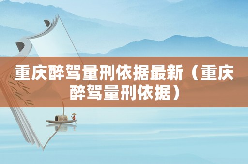 重慶醉駕量刑依據最新（重慶醉駕量刑依據）