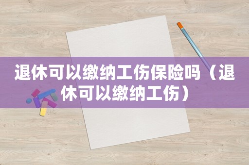 退休可以繳納工傷保險(xiǎn)嗎（退休可以繳納工傷）