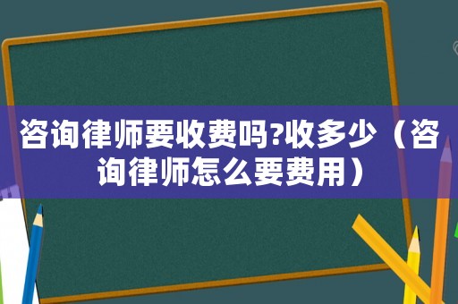 咨詢律師要收費(fèi)嗎?收多少（咨詢律師怎么要費(fèi)用）