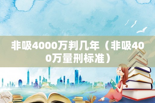 非吸4000萬判幾年（非吸400萬量刑標(biāo)準(zhǔn)）