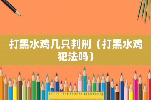 打黑水雞幾只判刑（打黑水雞犯法嗎）
