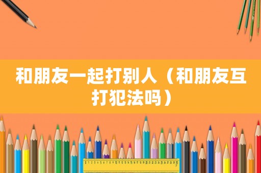 和朋友一起打別人（和朋友互打犯法嗎）