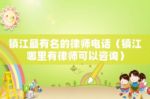 鎮江最有名的律師電話（鎮江哪里有律師可以咨詢）