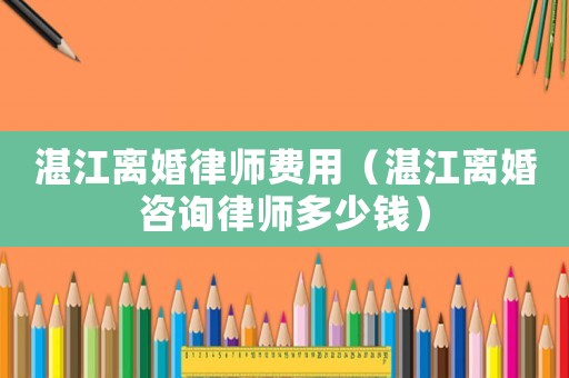 湛江離婚律師費用（湛江離婚咨詢律師多少錢）
