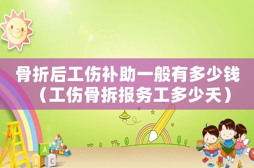 骨折后工傷補(bǔ)助一般有多少錢（工傷骨拆報(bào)務(wù)工多少夭）