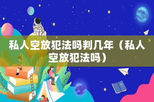 私人空放犯法嗎判幾年（私人空放犯法嗎）