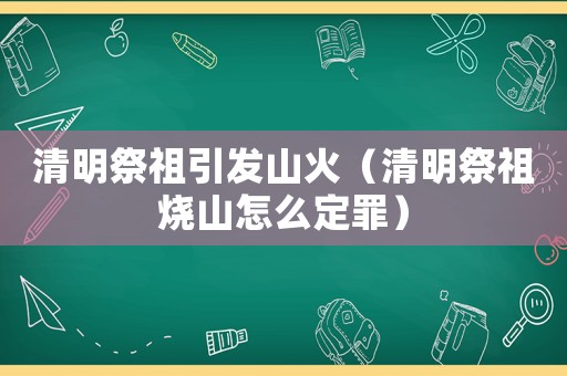 清明祭祖引發(fā)山火（清明祭祖燒山怎么定罪）