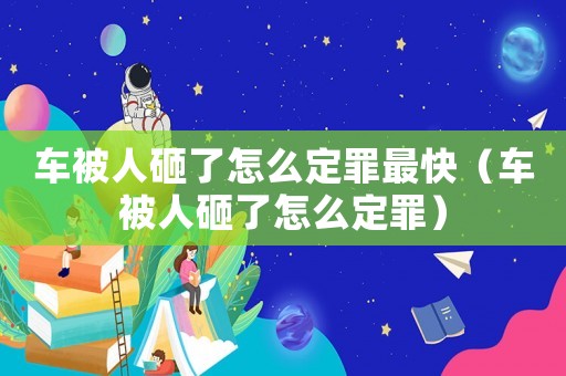 車(chē)被人砸了怎么定罪最快（車(chē)被人砸了怎么定罪）