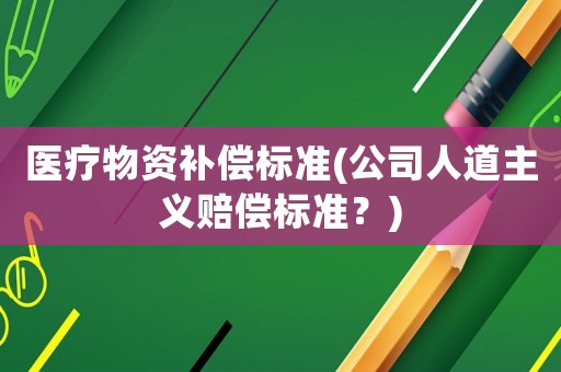 醫療物資補償標準(公司人道主義賠償標準？)