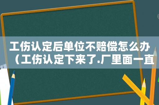 工傷認定后單位不賠償怎么辦（工傷認定下來了.廠里面一直下賠）