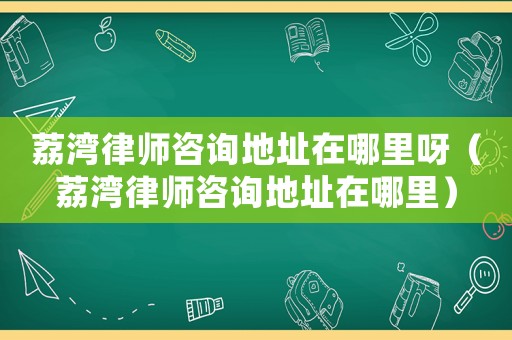 荔灣律師咨詢地址在哪里呀（荔灣律師咨詢地址在哪里）