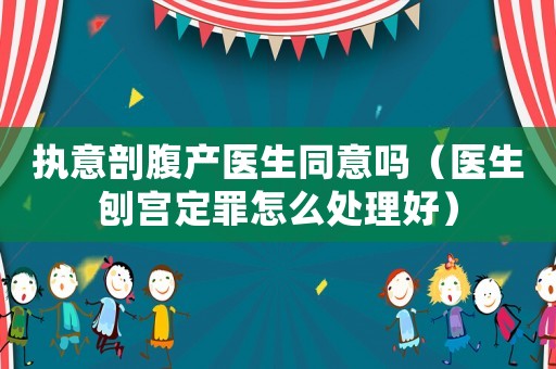 執意剖腹產醫生同意嗎（醫生刨宮定罪怎么處理好）