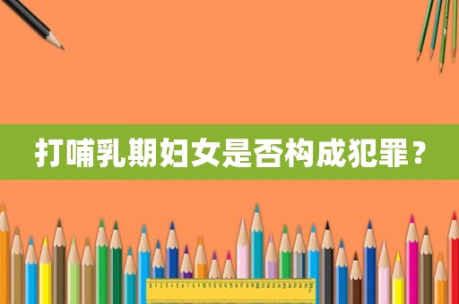 打哺乳期婦女是否構(gòu)成犯罪？