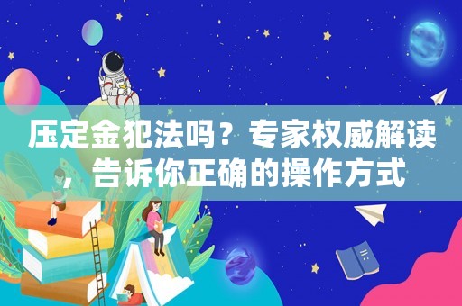 壓定金犯法嗎？專家權(quán)威解讀，告訴你正確的操作方式