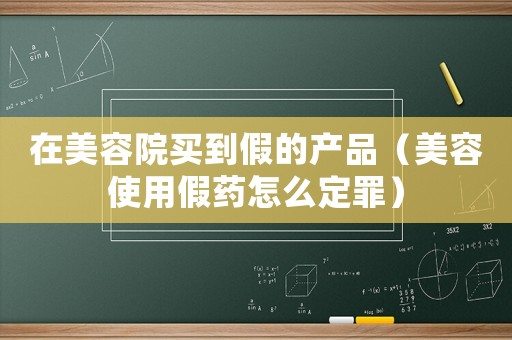 在美容院買到假的產品（美容使用假藥怎么定罪）
